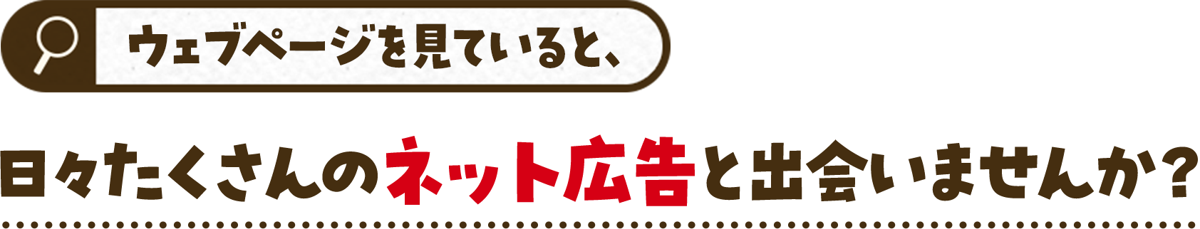 ウェブページを見ていると日々たくさんのネット広告と出会いませんか？